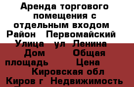 Аренда торгового помещения с отдельным входом › Район ­ Первомайский › Улица ­ ул. Ленина › Дом ­ 16 › Общая площадь ­ 40 › Цена ­ 26 450 - Кировская обл., Киров г. Недвижимость » Помещения аренда   . Кировская обл.,Киров г.